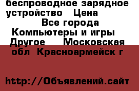 беспроводное зарядное устройство › Цена ­ 2 190 - Все города Компьютеры и игры » Другое   . Московская обл.,Красноармейск г.